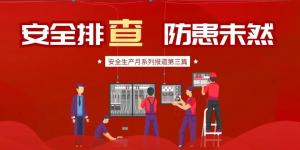 【安全生产月系列报道】第三篇丨安全排查， 防范未然